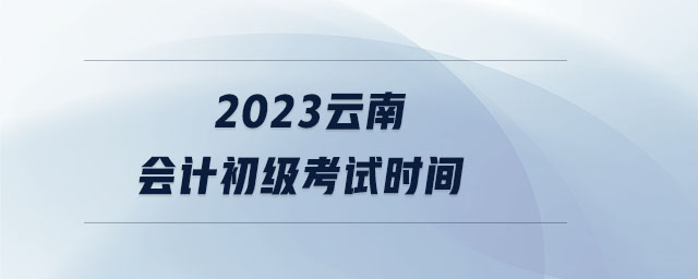 2023云南會計初級考試時間