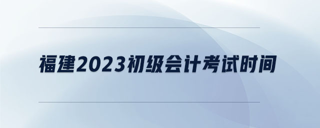 福建2023初級(jí)會(huì)計(jì)考試時(shí)間