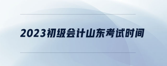 2023初級會計山東考試時間