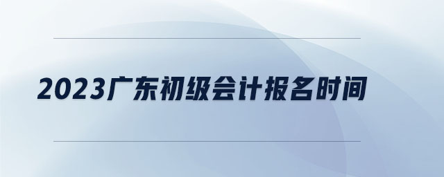 2023廣東初級會計(jì)報(bào)名時間