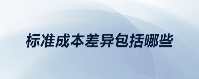 標(biāo)準(zhǔn)成本差異包括哪些