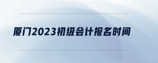 廈門2023初級(jí)會(huì)計(jì)報(bào)名時(shí)間