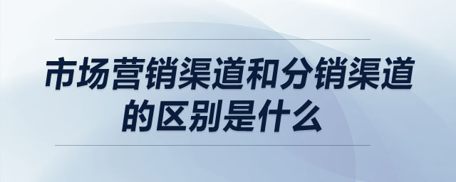 市場(chǎng)營銷渠道和分銷渠道的區(qū)別是什么