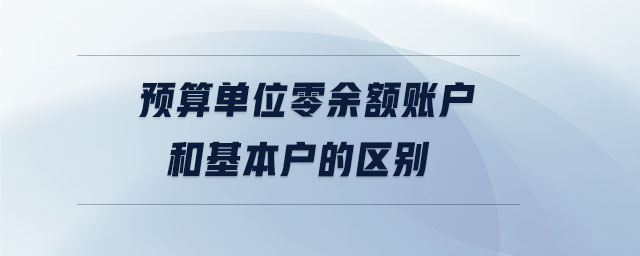 預(yù)算單位零余額賬戶和基本戶的區(qū)別