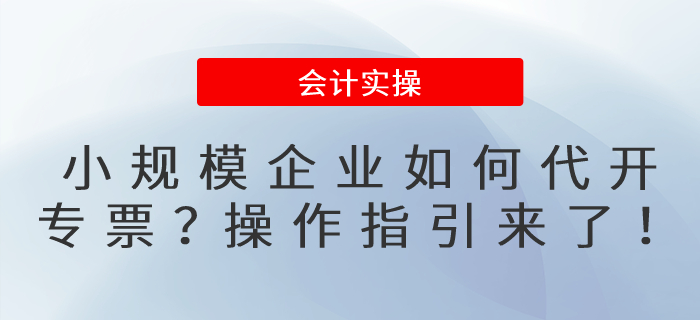 小規(guī)模企業(yè)如何代開專票？操作指引來了！