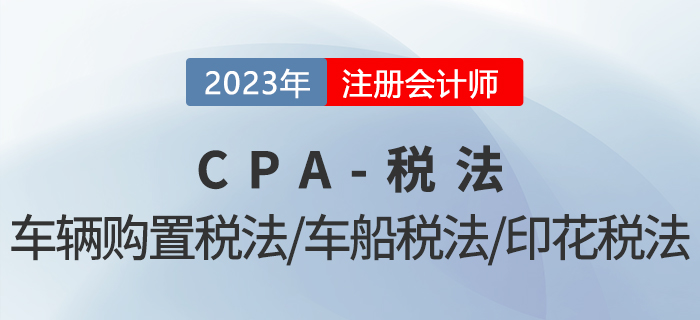 2023年CPA稅法章節(jié)預(yù)習(xí)概要：第十一章車輛購(gòu)置稅法、車船稅法和印花稅法