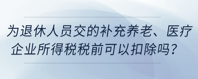 企業(yè)為退休人員繳納的補充養(yǎng)老保險,、補充醫(yī)療保險在企業(yè)所得稅稅前可以扣除嗎,？