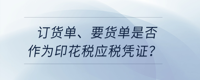 訂貨單、要貨單是否作為印花稅應(yīng)稅憑證,？