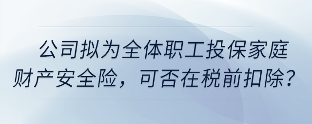 公司擬為全體職工投保家庭財(cái)產(chǎn)安全險(xiǎn)，這項(xiàng)保險(xiǎn)費(fèi)用可否在稅前扣除,？