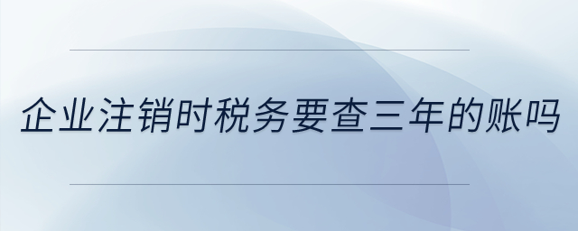 注銷時(shí)稅務(wù)要查三年的賬嗎？