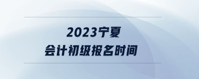 2023寧夏會計初級報名時間