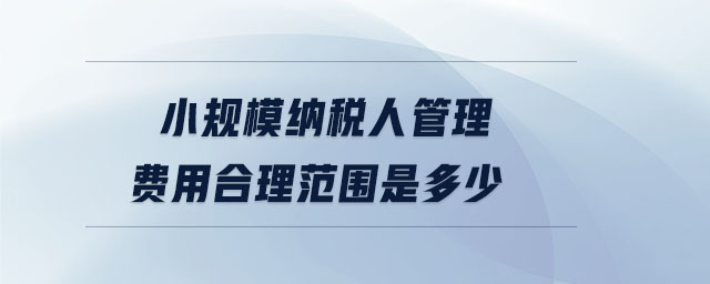 小規(guī)模納稅人管理費(fèi)用合理范圍是多少