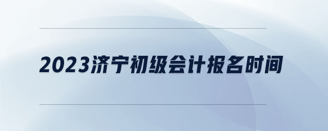 2023濟(jì)寧初級會計(jì)報(bào)名時(shí)間