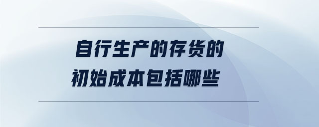 自行生產(chǎn)的存貨的初始成本包括哪些