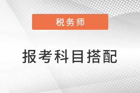 應(yīng)屆生稅務(wù)師報考科目搭配