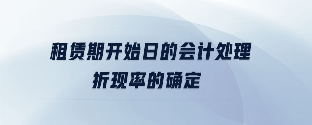 租賃期開始日的會(huì)計(jì)處理折現(xiàn)率的確定