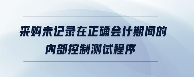 采購未記錄在正確會計期間的內部控制測試程序