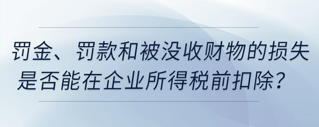 罰金,、罰款和被沒收財物的損失是否能在企業(yè)所得稅前扣除,？