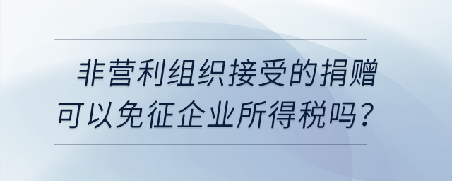 非營利組織接受的捐贈可以免征企業(yè)所得稅嗎？
