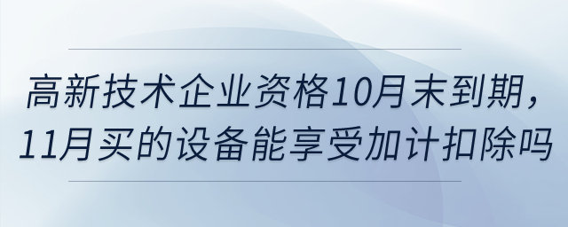 高新技術(shù)企業(yè)資格10月末到期，11月買的設(shè)備能享受一次性扣除和加計扣除嗎,？