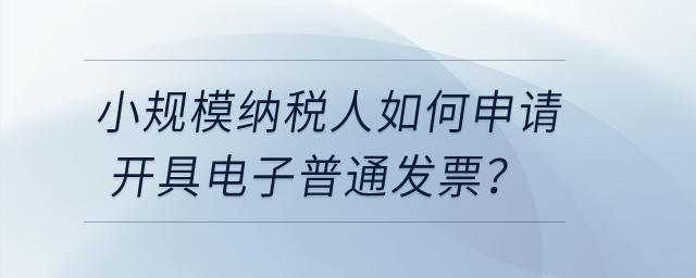 小規(guī)模納稅人如何申請開具電子普通發(fā)票？