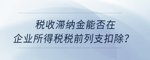 稅收滯納金能否在企業(yè)所得稅稅前列支扣除？