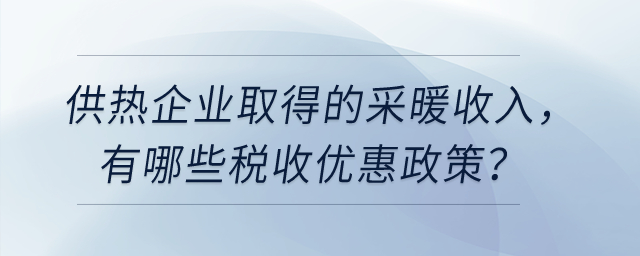 供熱企業(yè)取得的采暖收入,，有哪些稅收優(yōu)惠政策,？