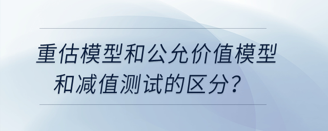 重估模型和公允價(jià)值模型和減值測(cè)試的區(qū)分,？