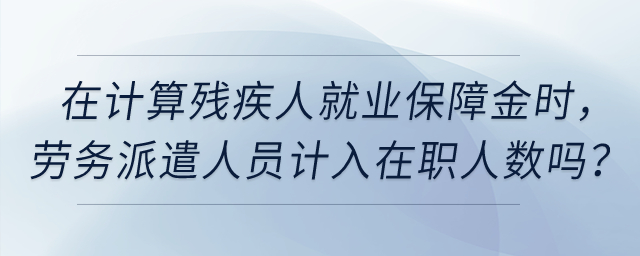 在計算殘疾人就業(yè)保障金時,，公司的實習(xí)生、勞務(wù)派遣人員計入在職人數(shù)嗎,？