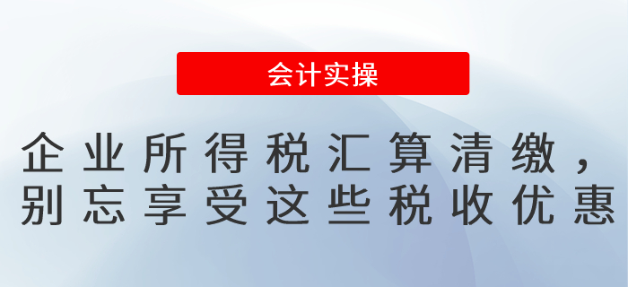 企業(yè)所得稅匯算清繳,，別忘記填報(bào)享受這些稅收優(yōu)惠