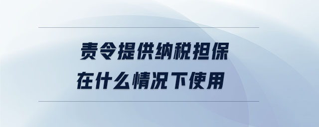 責令提供納稅擔保在什么情況下使用