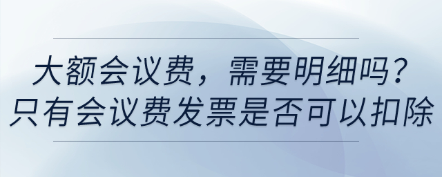 賬面上列支了大額會議費(fèi),，需要明細(xì)嗎？只有會議費(fèi)發(fā)票是否可以稅前扣除,？