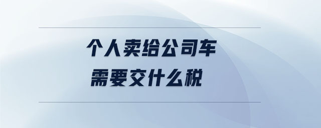 個(gè)人賣(mài)給公司車(chē)需要交什么稅