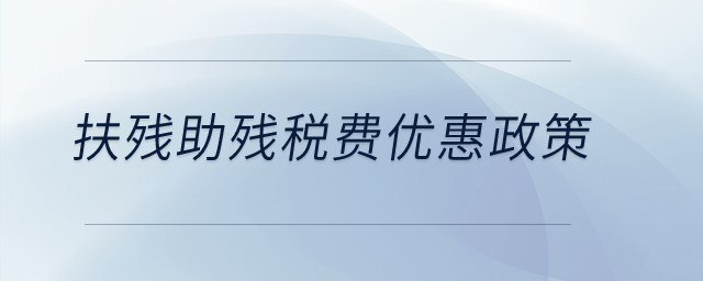 扶殘助殘稅費優(yōu)惠政策有哪些,？