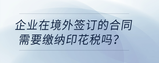 企業(yè)在境外簽訂的合同需要繳納印花稅嗎？