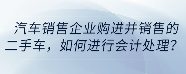 汽車銷售企業(yè)購進(jìn)并銷售的二手車,，如何進(jìn)行會(huì)計(jì)處理,？