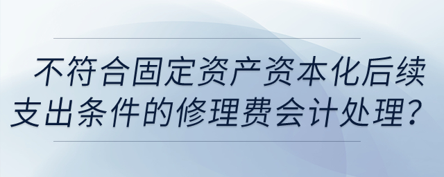 不符合固定資產(chǎn)資本化后續(xù)支出條件的固定資產(chǎn)日常修理費(fèi)用應(yīng)如何進(jìn)行會(huì)計(jì)處理,？