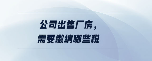 公司出售廠房，需要繳納哪些稅