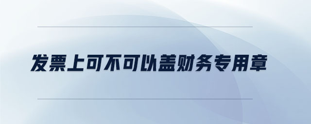 發(fā)票上可不可以蓋財(cái)務(wù)專用章