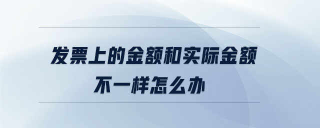 發(fā)票上的金額和實(shí)際金額不一樣怎么辦