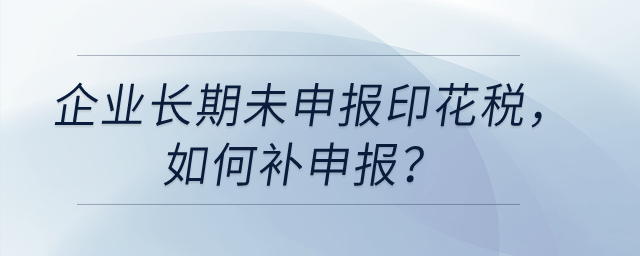 企業(yè)長期未申報(bào)印花稅,，如何補(bǔ)申報(bào),？