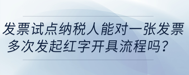 發(fā)票試點(diǎn)納稅人能在電子發(fā)票平臺對同一發(fā)票多次發(fā)起紅字發(fā)票開具流程嗎,？