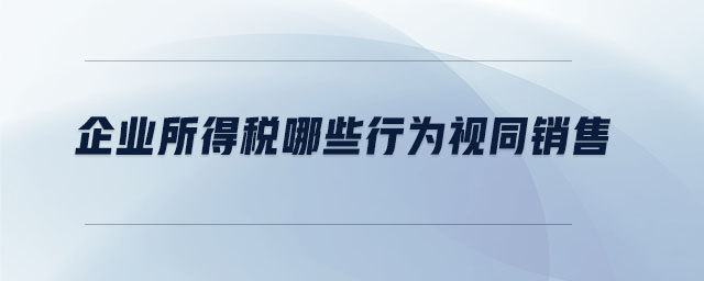 企業(yè)所得稅哪些行為視同銷售