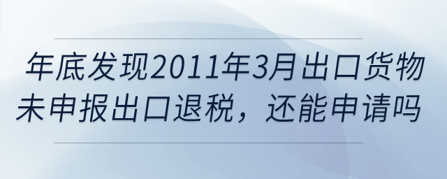 年底發(fā)現(xiàn)2011年3月的出口貨物報關單還未申報出口退稅，還能申請嗎,？