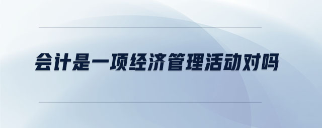 會計是一項經(jīng)濟管理活動對嗎