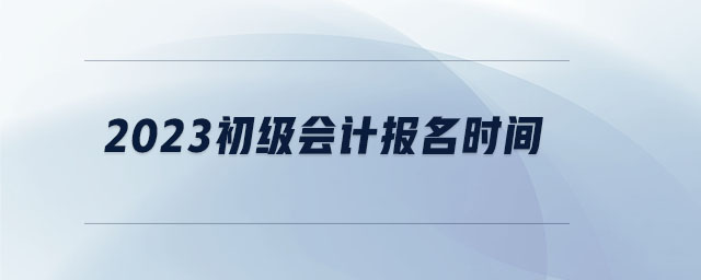 2023初級會計報名時間