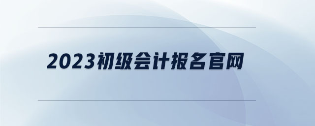 2023初級會計報名官網(wǎng)