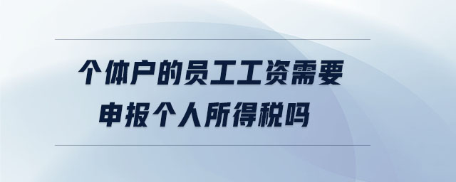 個(gè)體戶的員工工資需要申報(bào)個(gè)人所得稅嗎