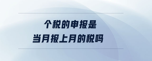 個稅的申報是當(dāng)月報上月的稅嗎