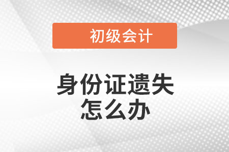 2023年初級(jí)會(huì)計(jì)報(bào)名，身份證遺失,、過期怎么辦,？